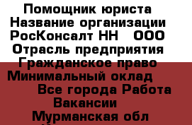 Помощник юриста › Название организации ­ РосКонсалт-НН', ООО › Отрасль предприятия ­ Гражданское право › Минимальный оклад ­ 15 000 - Все города Работа » Вакансии   . Мурманская обл.,Кандалакша г.